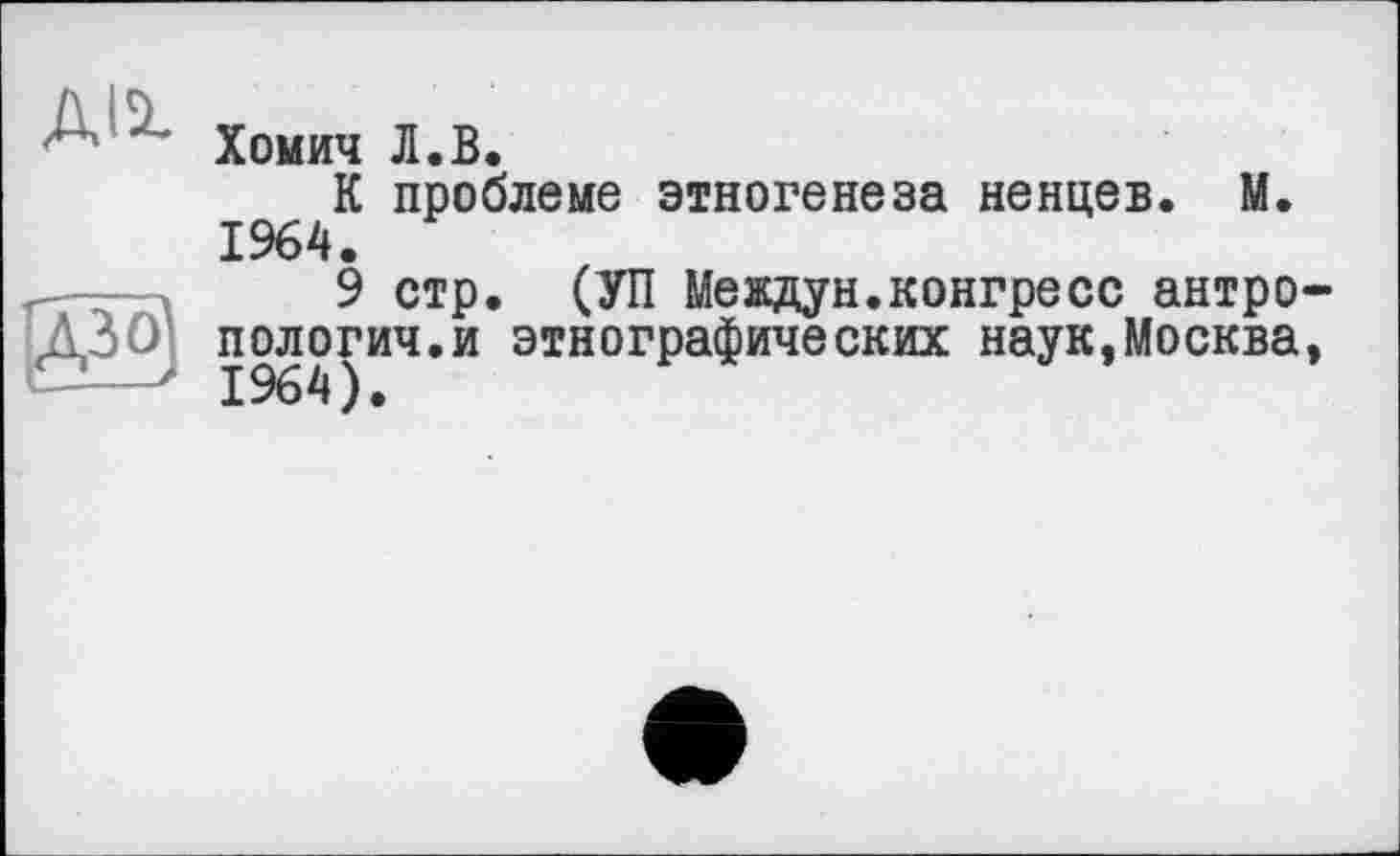 ﻿Діх
и
Хомич Л«В.
К проблеме этногенеза ненцев. М. 1964.
9 стр. (УП Мевдун.конгресс антропологии.и этнографических наук,Москва,